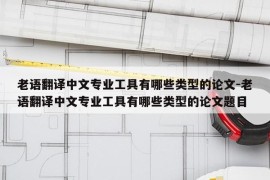 老语翻译中文专业工具有哪些类型的论文-老语翻译中文专业工具有哪些类型的论文题目
