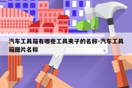 汽车工具箱有哪些工具夹子的名称-汽车工具箱图片名称