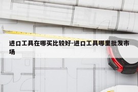 进口工具在哪买比较好-进口工具哪里批发市场