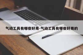 气动工具有哪些好用-气动工具有哪些好用的