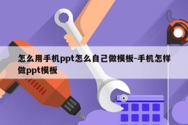 怎么用手机ppt怎么自己做模板-手机怎样做ppt模板