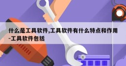 什么是工具软件,工具软件有什么特点和作用-工具软件包括