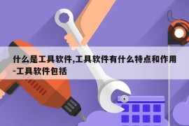 什么是工具软件,工具软件有什么特点和作用-工具软件包括