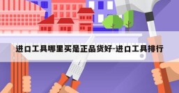 进口工具哪里买是正品货好-进口工具排行