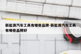 新能源汽车工具有哪些品牌-新能源汽车工具有哪些品牌好
