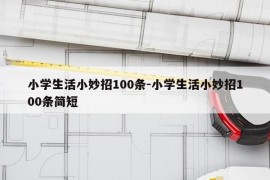小学生活小妙招100条-小学生活小妙招100条简短