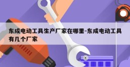 东成电动工具生产厂家在哪里-东成电动工具有几个厂家