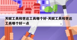 天赋工具和世达工具哪个好-天赋工具和世达工具哪个好一点