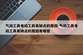 气动工具电动工具有缺点的原因-气动工具电动工具有缺点的原因有哪些