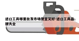 进口工具哪里批发市场便宜又好-进口工具品牌大全