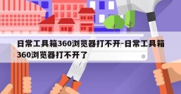 日常工具箱360浏览器打不开-日常工具箱360浏览器打不开了
