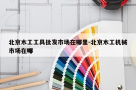 北京木工工具批发市场在哪里-北京木工机械市场在哪