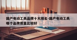 国产电动工具品牌十大排名-国产电动工具 哪个品牌质量比较好