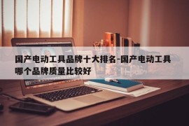国产电动工具品牌十大排名-国产电动工具 哪个品牌质量比较好