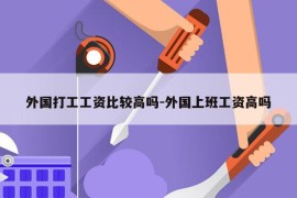 外国打工工资比较高吗-外国上班工资高吗