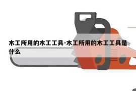 木工所用的木工工具-木工所用的木工工具是什么