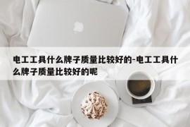 电工工具什么牌子质量比较好的-电工工具什么牌子质量比较好的呢