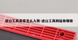 进口工具卖家怎么入账-进口工具网站有哪些