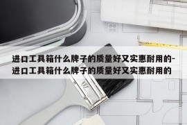进口工具箱什么牌子的质量好又实惠耐用的-进口工具箱什么牌子的质量好又实惠耐用的