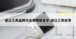 进口工具品牌大全有哪些名字-进口工具批发