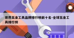 世界五金工具品牌排行榜前十名-全球五金工具排行榜