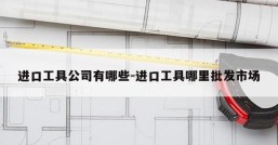 进口工具公司有哪些-进口工具哪里批发市场