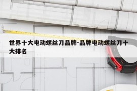 世界十大电动螺丝刀品牌-品牌电动螺丝刀十大排名