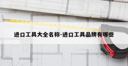 进口工具大全名称-进口工具品牌有哪些