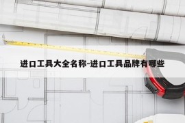 进口工具大全名称-进口工具品牌有哪些