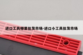 进口工具哪里批发市场-进口小工具批发市场