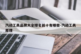 汽动工具品牌大全排名前十有哪些-汽动工具原理