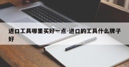 进口工具哪里买好一点-进口的工具什么牌子好