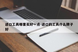 进口工具哪里买好一点-进口的工具什么牌子好