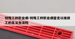 特殊工种职业病-特殊工种职业病鉴定以维修工的名义合法吗
