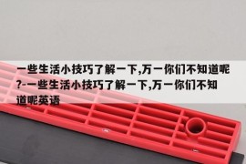 一些生活小技巧了解一下,万一你们不知道呢?-一些生活小技巧了解一下,万一你们不知道呢英语