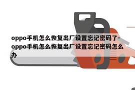 oppo手机怎么恢复出厂设置忘记密码了-oppo手机怎么恢复出厂设置忘记密码怎么办