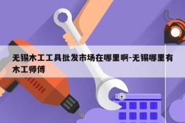 无锡木工工具批发市场在哪里啊-无锡哪里有木工师傅