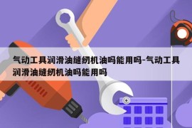 气动工具润滑油缝纫机油吗能用吗-气动工具润滑油缝纫机油吗能用吗