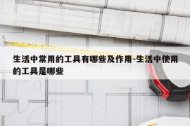 生活中常用的工具有哪些及作用-生活中使用的工具是哪些