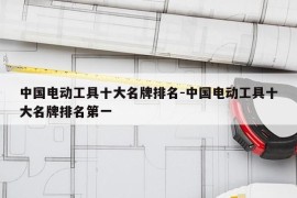 中国电动工具十大名牌排名-中国电动工具十大名牌排名第一