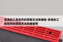 常用的工具软件的获取方法有哪些-常用的工具软件的获取方法有哪些呢