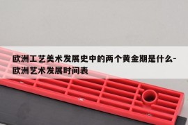 欧洲工艺美术发展史中的两个黄金期是什么-欧洲艺术发展时间表