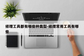修理工具都有哪些种类型-修理常用工具有哪些
