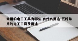 常用的电工工具有哪些,有什么用途-五种常用的电工工具及用途