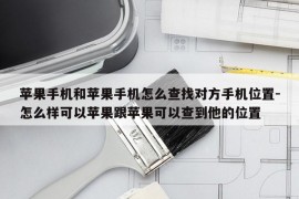 苹果手机和苹果手机怎么查找对方手机位置-怎么样可以苹果跟苹果可以查到他的位置