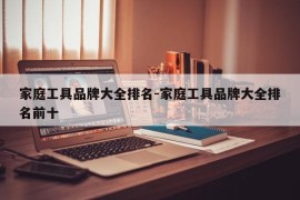 家庭工具品牌大全排名-家庭工具品牌大全排名前十