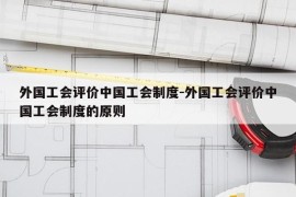 外国工会评价中国工会制度-外国工会评价中国工会制度的原则