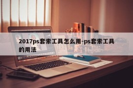 2017ps套索工具怎么用-ps套索工具的用法