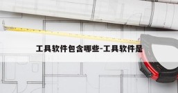 工具软件包含哪些-工具软件是