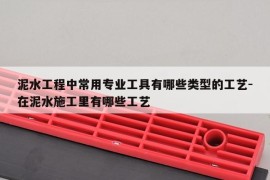 泥水工程中常用专业工具有哪些类型的工艺-在泥水施工里有哪些工艺